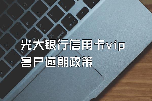 光大银行信用卡vip客户逾期政策