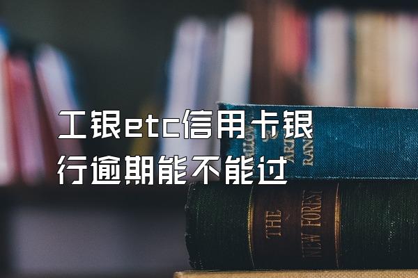 工银etc信用卡银行逾期能不能过