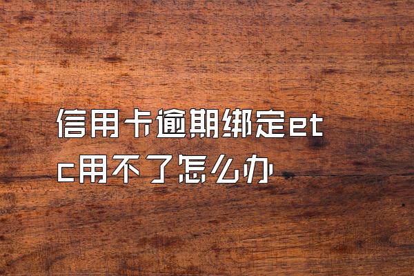 信用卡逾期绑定etc用不了怎么办