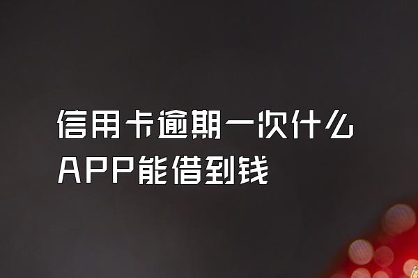 信用卡逾期一次什么APP能借到钱