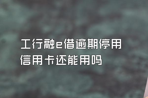 工行融e借逾期停用信用卡还能用吗