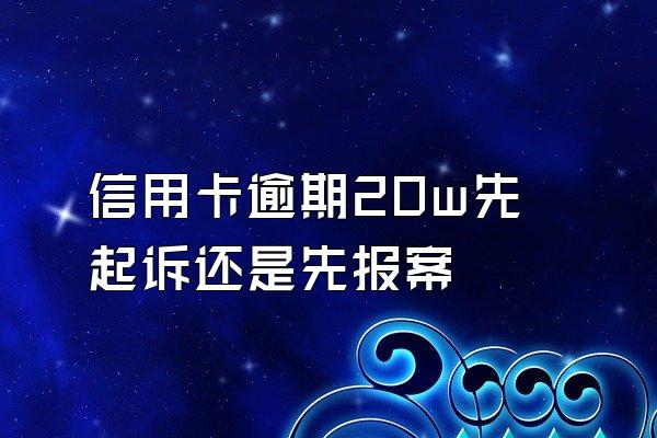 信用卡逾期20w先起诉还是先报案