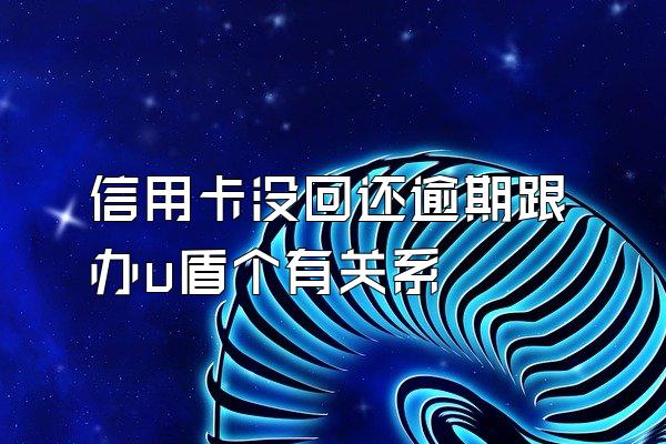 信用卡没回还逾期跟办u盾个有关系