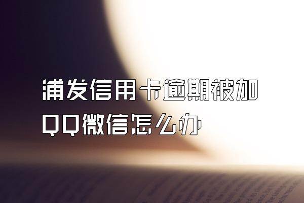 浦发信用卡逾期被加QQ微信怎么办