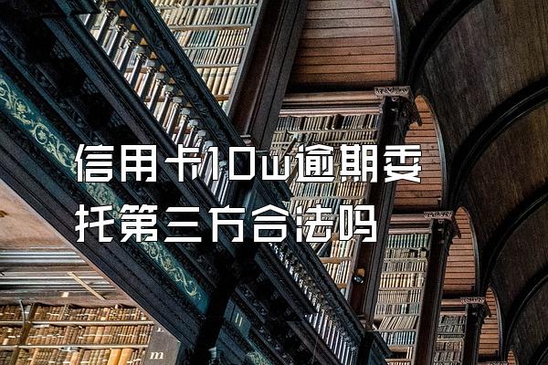 信用卡10w逾期委托第三方合法吗