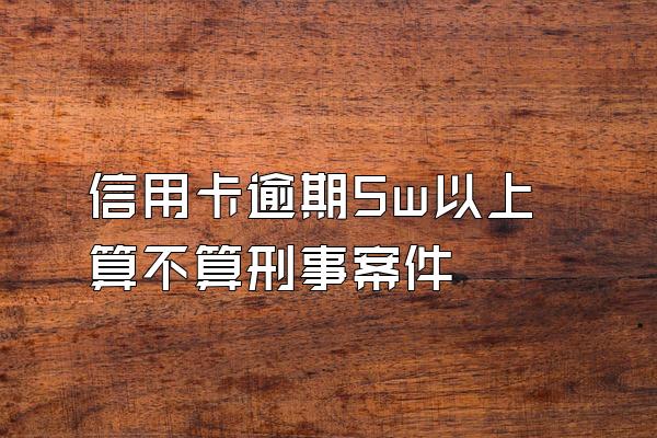 信用卡逾期5w以上算不算刑事案件