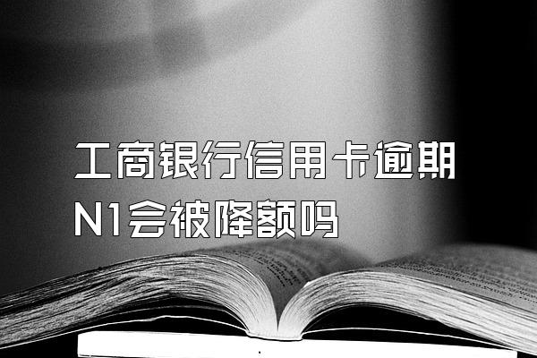 工商银行信用卡逾期N1会被降额吗