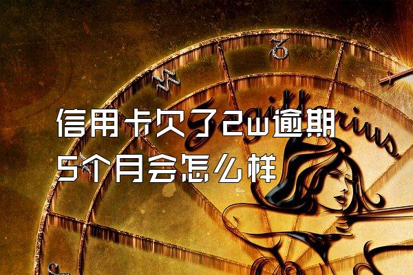 信用卡欠了2w逾期5个月会怎么样