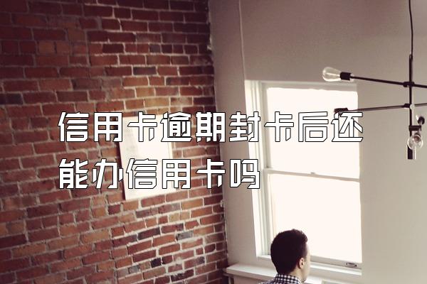 信用卡逾期封卡后还能办信用卡吗