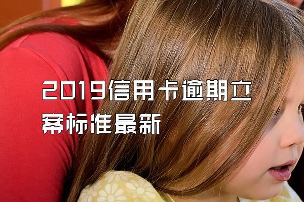 2019信用卡逾期立案标准最新