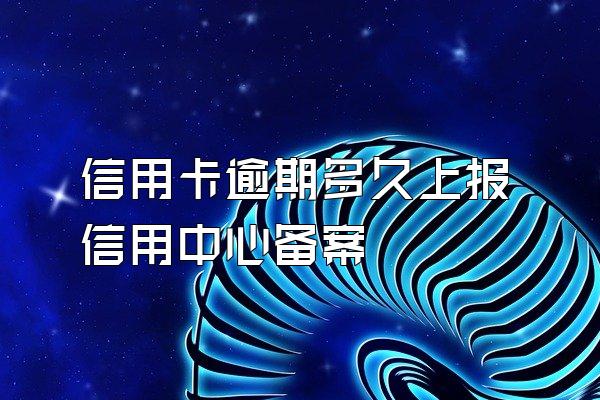 信用卡逾期多久上报信用中心备案