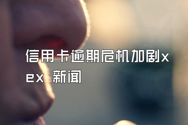 信用卡逾期危机加剧xex 新闻