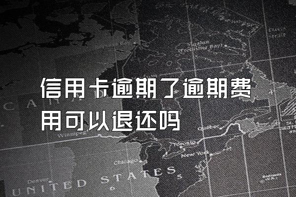 信用卡逾期了逾期费用可以退还吗