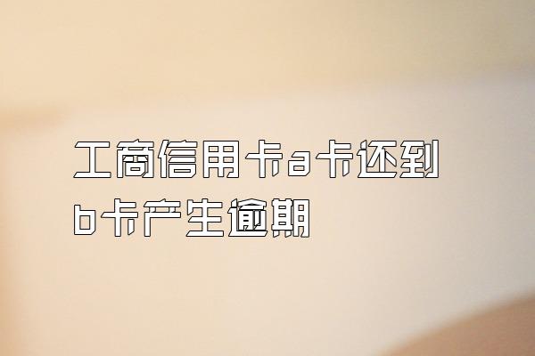 工商信用卡a卡还到b卡产生逾期