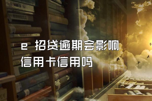 e 招贷逾期会影响信用卡信用吗