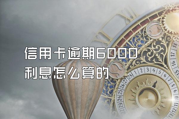 信用卡逾期6000利息怎么算的