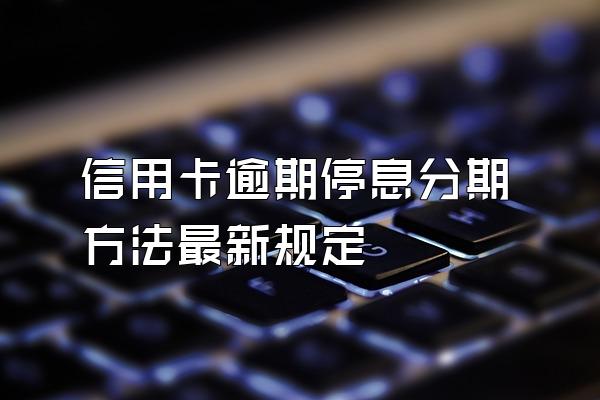信用卡逾期停息分期方法最新规定