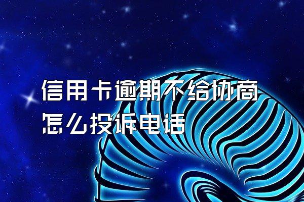 信用卡逾期不给协商怎么投诉电话