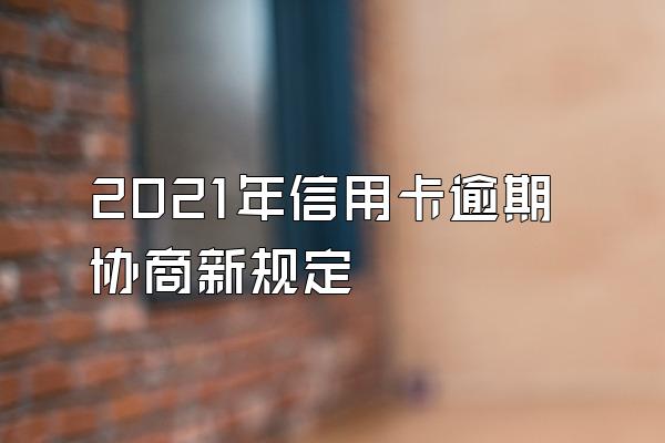 2021年信用卡逾期协商新规定