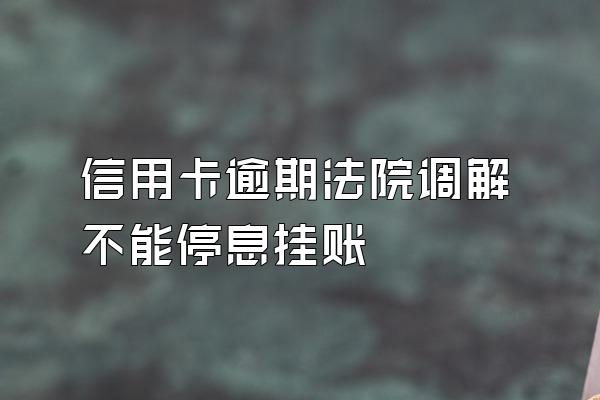 信用卡逾期法院调解不能停息挂账