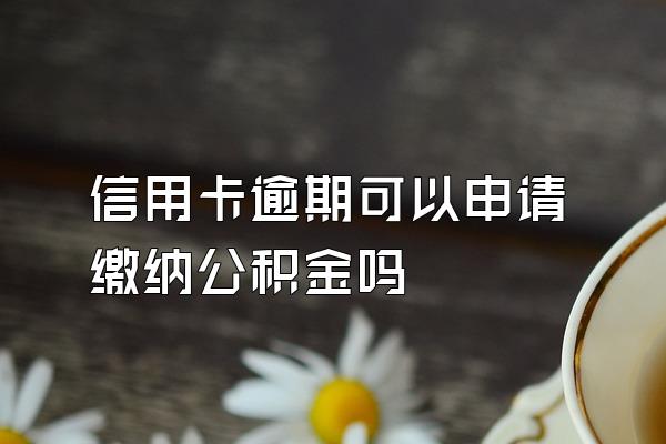 信用卡逾期可以申请缴纳公积金吗