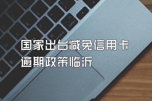 国家出台减免信用卡逾期政策临沂