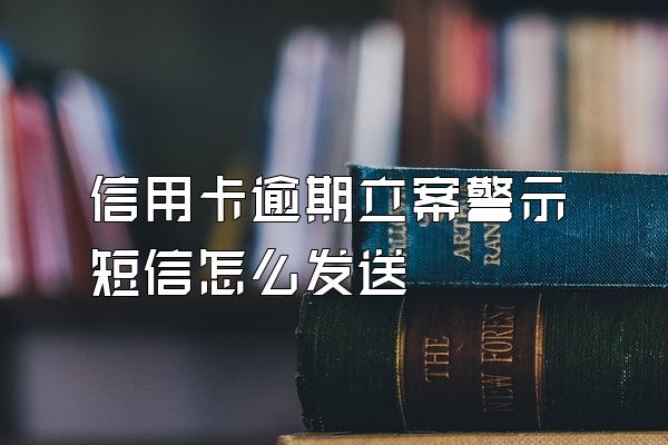 信用卡逾期立案警示短信怎么发送