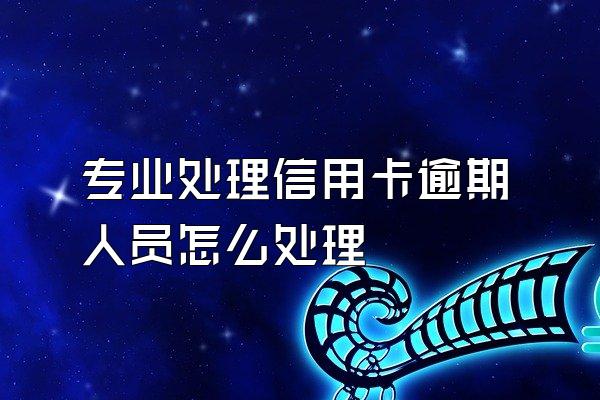 专业处理信用卡逾期人员怎么处理