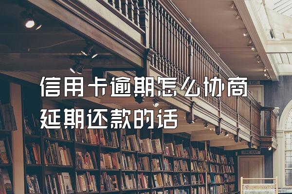 信用卡逾期怎么协商延期还款的话