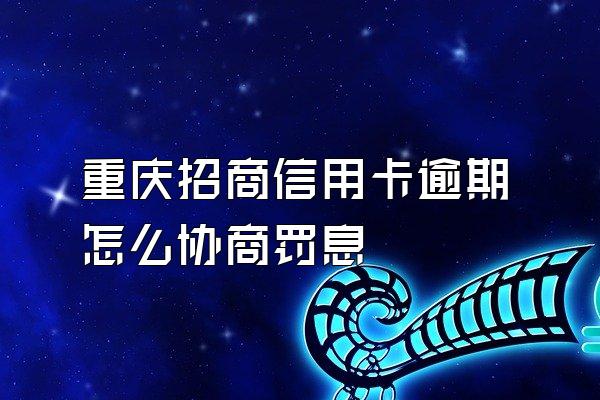 重庆招商信用卡逾期怎么协商罚息