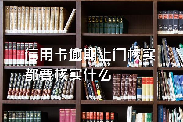 信用卡逾期上门核实都要核实什么