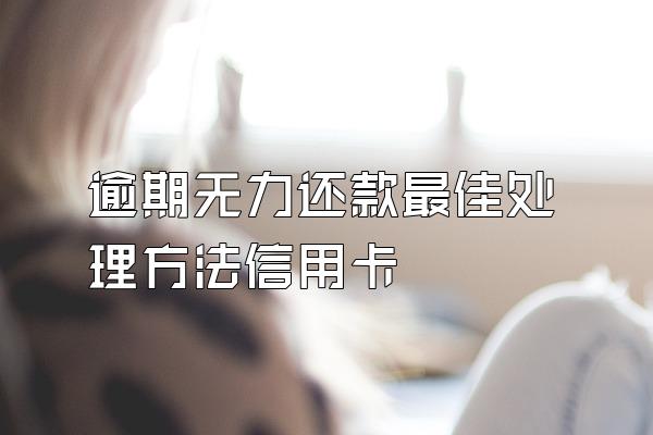 逾期无力还款最佳处理方法信用卡