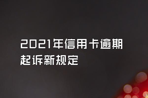 2021年信用卡逾期起诉新规定