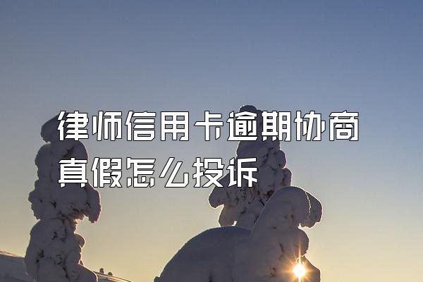 律师信用卡逾期协商真假怎么投诉