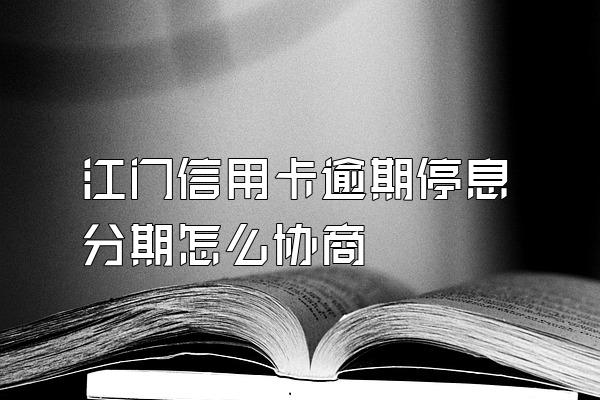 江门信用卡逾期停息分期怎么协商