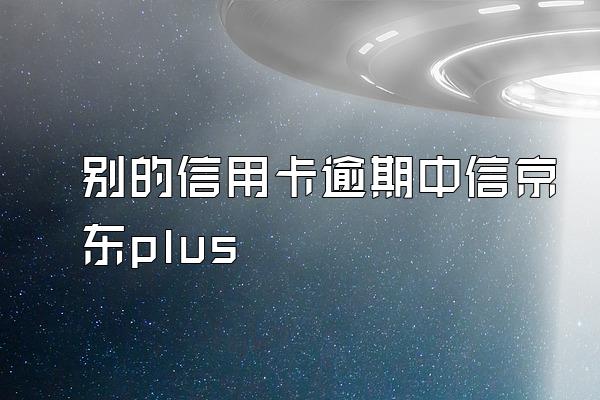 别的信用卡逾期中信京东plus