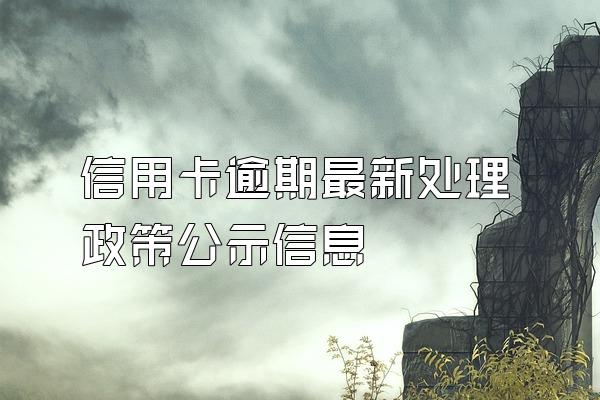 信用卡逾期最新处理政策公示信息
