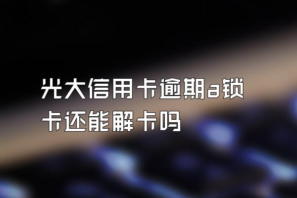 光大信用卡逾期a锁卡还能解卡吗