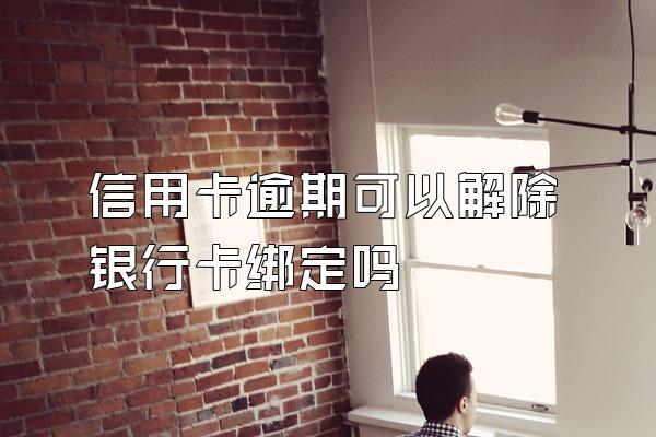 信用卡逾期可以解除银行卡绑定吗