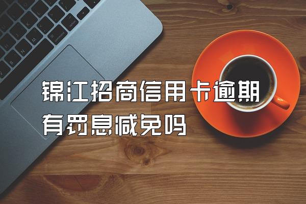 锦江招商信用卡逾期有罚息减免吗
