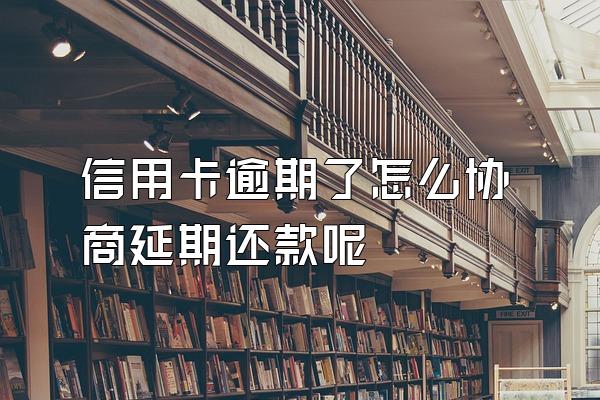 信用卡逾期了怎么协商延期还款呢