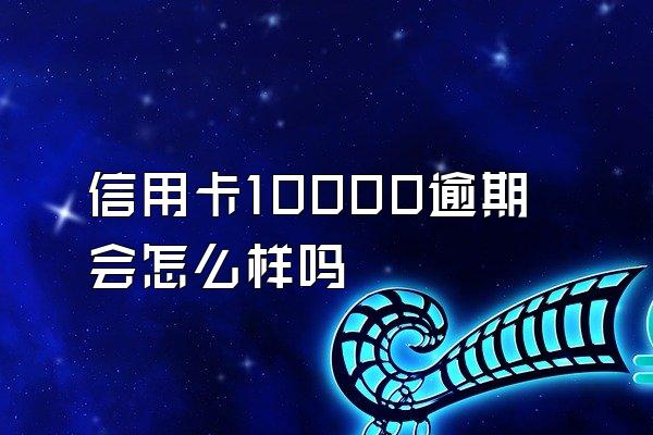 信用卡10000逾期会怎么样吗