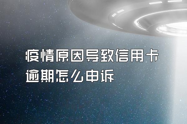 疫情原因导致信用卡逾期怎么申诉