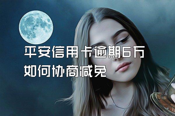 平安信用卡逾期6万如何协商减免