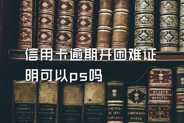 信用卡逾期开困难证明可以ps吗