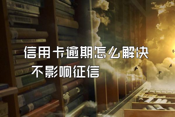 信用卡逾期怎么解决 不影响征信