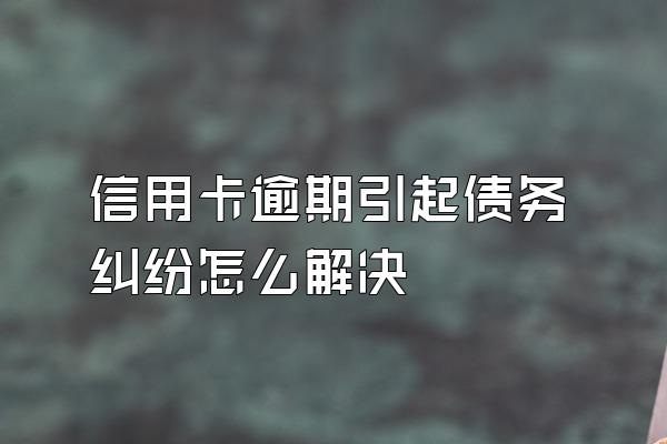 信用卡逾期引起债务纠纷怎么解决