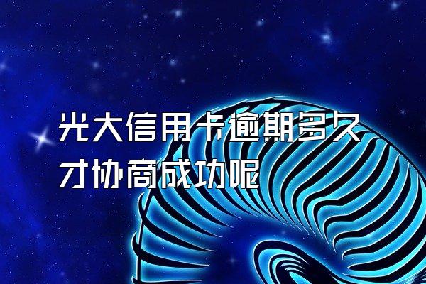 光大信用卡逾期多久才协商成功呢