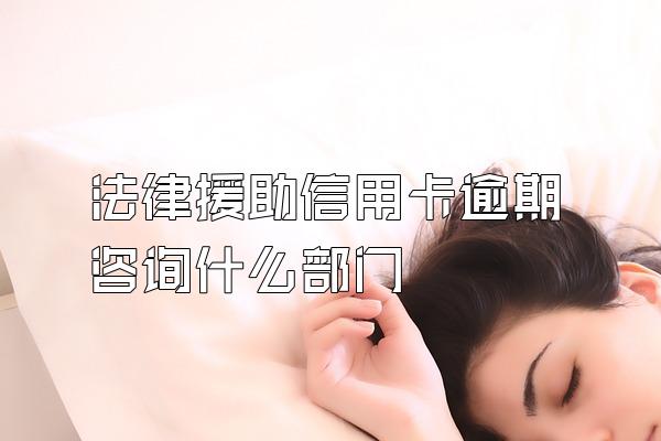 法律援助信用卡逾期咨询什么部门