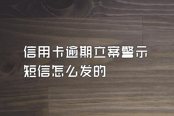 信用卡逾期立案警示短信怎么发的